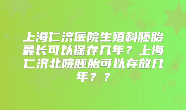 上海仁济医院生殖科胚胎最长可以保存几年?上海仁济北院胚胎可以存放几年??