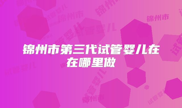锦州市第三代试管婴儿在在哪里做