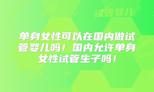 单身女性可以在国内做试管婴儿吗!国内允许单身女性试管生子吗!