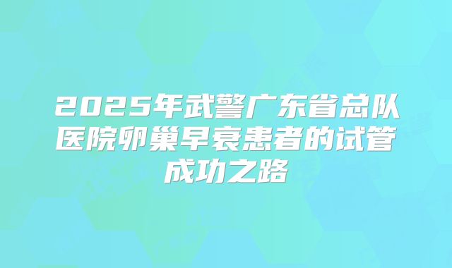 2025年武警广东省总队医院卵巢早衰患者的试管成功之路