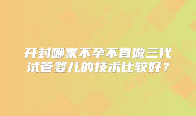 开封哪家不孕不育做三代试管婴儿的技术比较好？