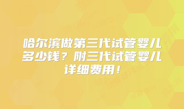 哈尔滨做第三代试管婴儿多少钱？附三代试管婴儿详细费用！