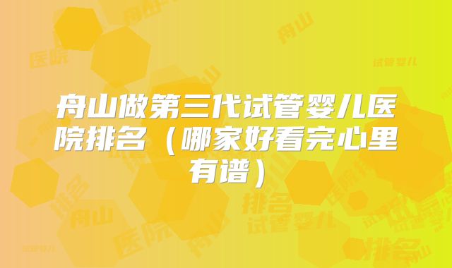 舟山做第三代试管婴儿医院排名（哪家好看完心里有谱）