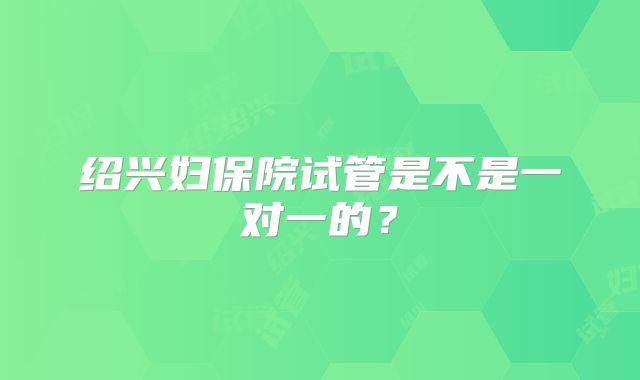 绍兴妇保院试管是不是一对一的?