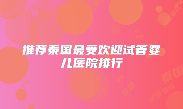 推荐泰国最受欢迎试管婴儿医院排行