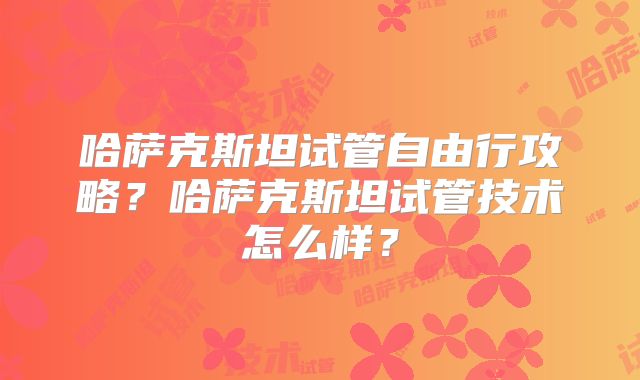 哈萨克斯坦试管自由行攻略?哈萨克斯坦试管技术怎么样?