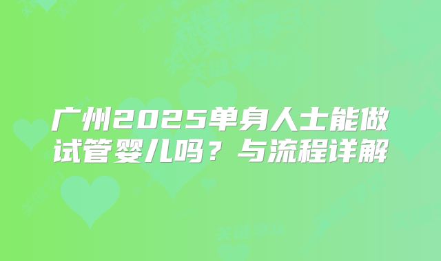 广州2025单身人士能做试管婴儿吗？与流程详解