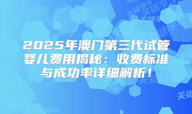 2025年澳门第三代试管婴儿费用揭秘:收费标准与成功率详细解析!