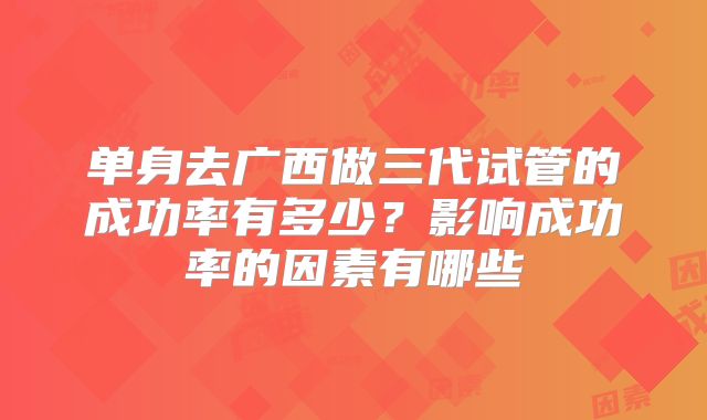 单身去广西做三代试管的成功率有多少？影响成功率的因素有哪些