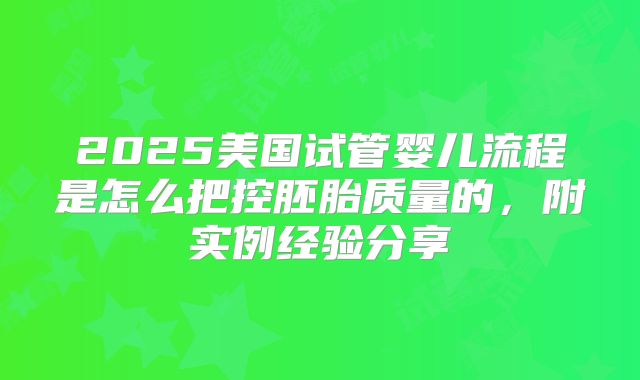 2025美国试管婴儿流程是怎么把控胚胎质量的，附实例经验分享