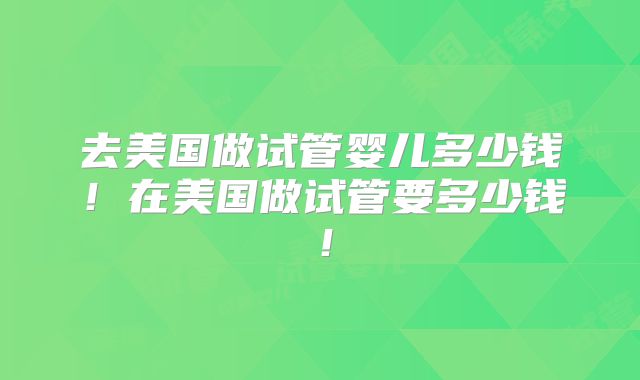 去美国做试管婴儿多少钱！在美国做试管要多少钱！