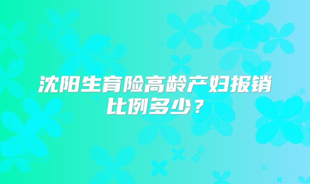 沈阳生育险高龄产妇报销比例多少?