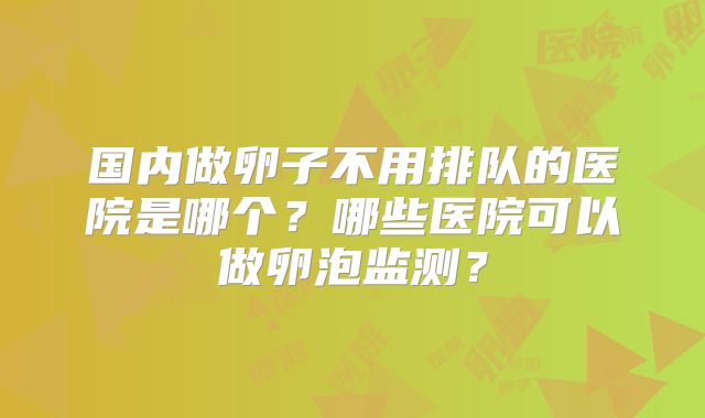 国内做卵子不用排队的医院是哪个？哪些医院可以做卵泡监测？