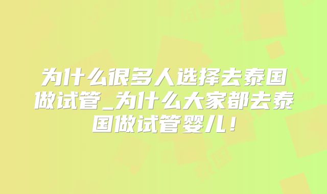 为什么很多人选择去泰国做试管_为什么大家都去泰国做试管婴儿!