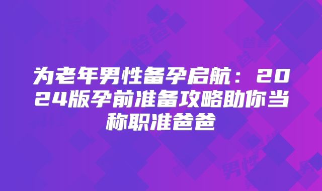 为老年男性备孕启航：2024版孕前准备攻略助你当称职准爸爸