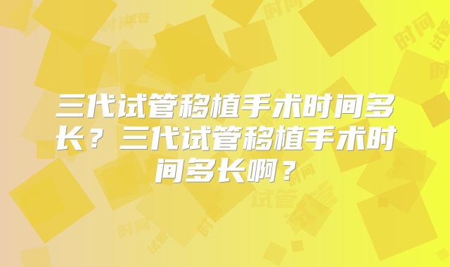 三代试管移植手术时间多长?三代试管移植手术时间多长啊?
