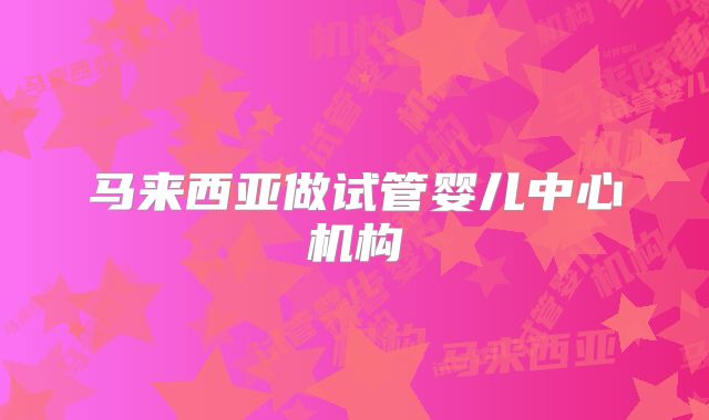 马来西亚做试管婴儿中心机构