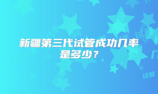 新疆第三代试管成功几率是多少？
