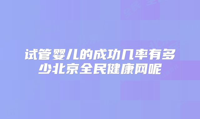 试管婴儿的成功几率有多少北京全民健康网呢