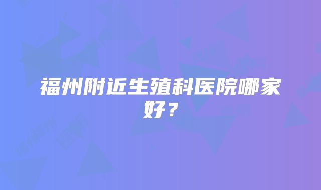 福州附近生殖科医院哪家好？