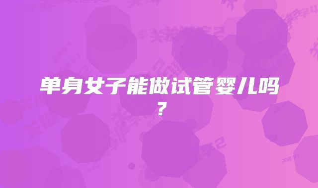 单身女子能做试管婴儿吗？