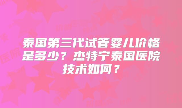 泰国第三代试管婴儿价格是多少？杰特宁泰国医院技术如何？