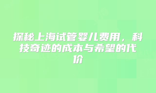 探秘上海试管婴儿费用,科技奇迹的成本与希望的代价