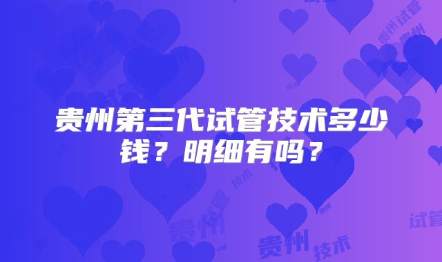 贵州第三代试管技术多少钱？明细有吗？