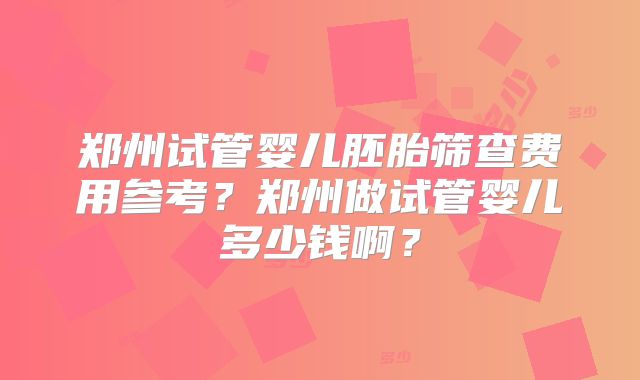 郑州试管婴儿胚胎筛查费用参考？郑州做试管婴儿多少钱啊？