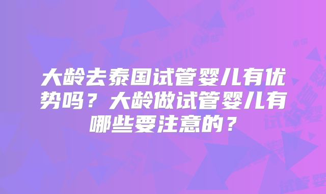 大龄去泰国试管婴儿有优势吗？大龄做试管婴儿有哪些要注意的？