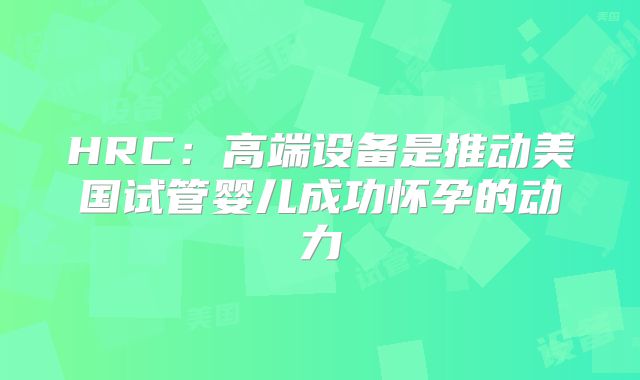 HRC:高端设备是推动美国试管婴儿成功怀孕的动力