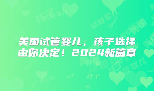 美国试管婴儿,孩子选择由你决定!2024新篇章