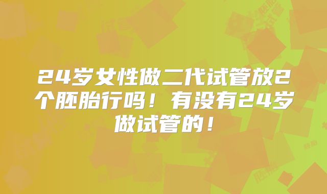 24岁女性做二代试管放2个胚胎行吗!有没有24岁做试管的!