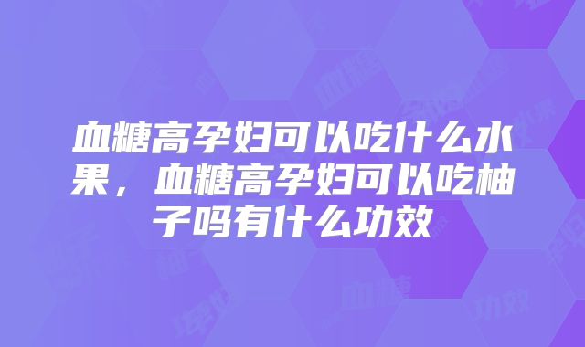 血糖高孕妇可以吃什么水果，血糖高孕妇可以吃柚子吗有什么功效