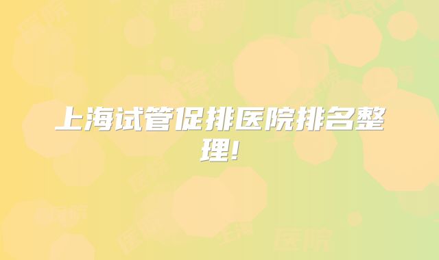 上海试管促排医院排名整理!