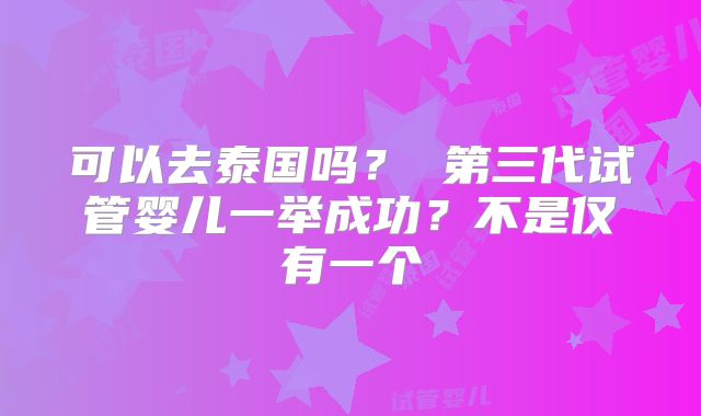 可以去泰国吗？ 第三代试管婴儿一举成功？不是仅有一个