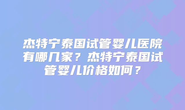 杰特宁泰国试管婴儿医院有哪几家?杰特宁泰国试管婴儿价格如何?
