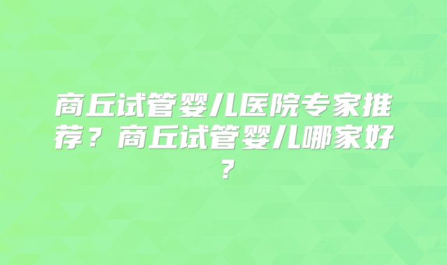 商丘试管婴儿医院专家推荐?商丘试管婴儿哪家好?