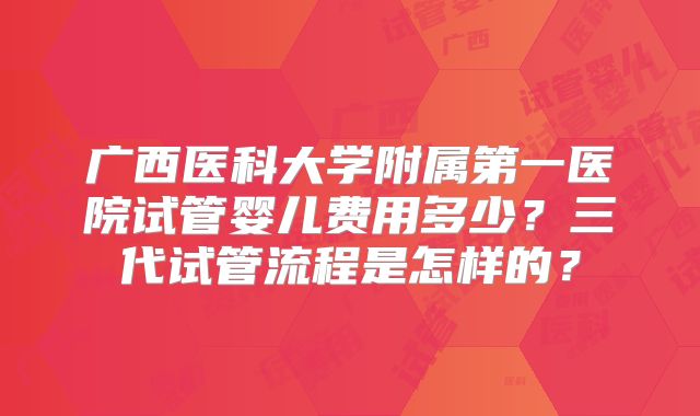 广西医科大学附属第一医院试管婴儿费用多少？三代试管流程是怎样的？