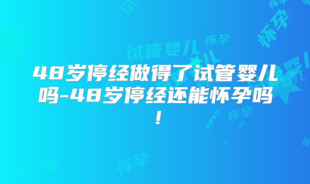 48岁停经做得了试管婴儿吗-48岁停经还能怀孕吗！