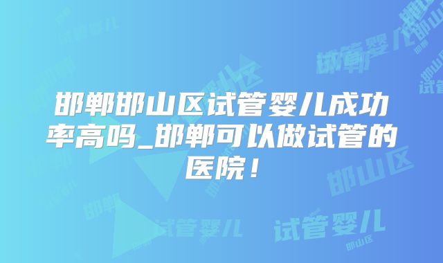 邯郸邯山区试管婴儿成功率高吗_邯郸可以做试管的医院!