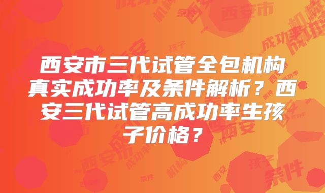 西安市三代试管全包机构真实成功率及条件解析？西安三代试管高成功率生孩子价格？