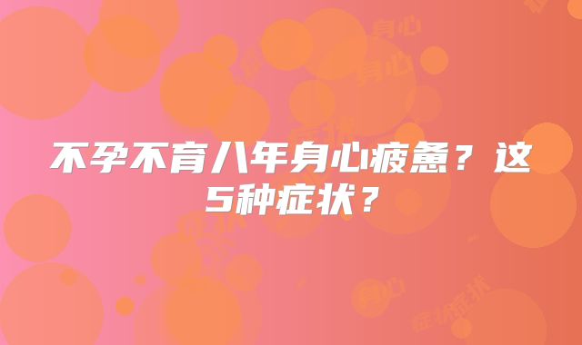 不孕不育八年身心疲惫?这5种症状?