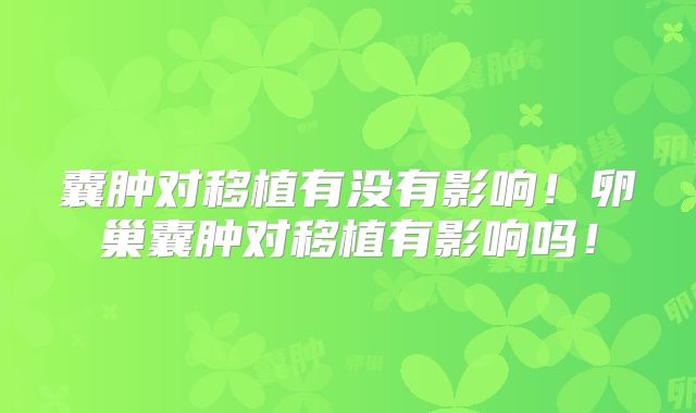 囊肿对移植有没有影响！卵巢囊肿对移植有影响吗！