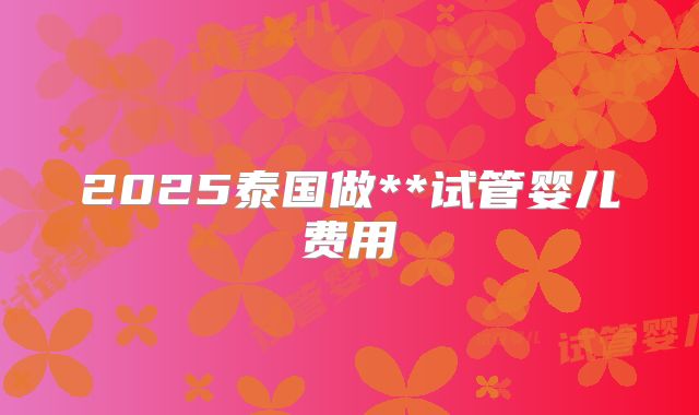 2025泰国做**试管婴儿费用