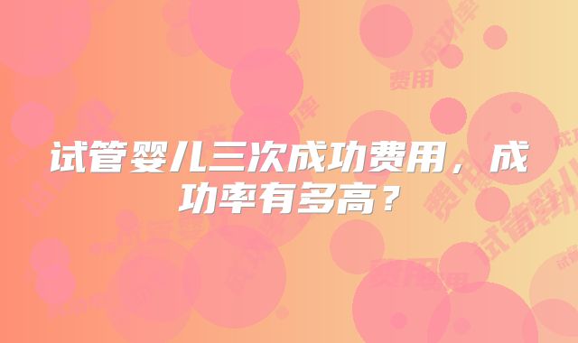试管婴儿三次成功费用，成功率有多高？