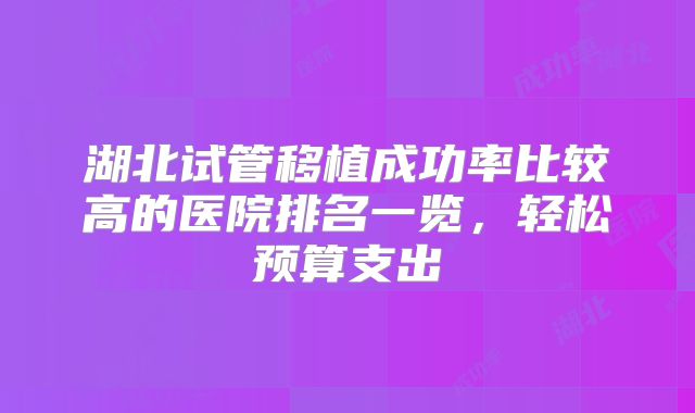 湖北试管移植成功率比较高的医院排名一览，轻松预算支出