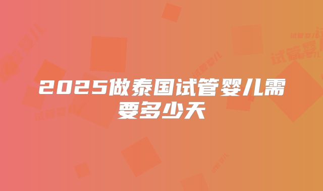 2025做泰国试管婴儿需要多少天