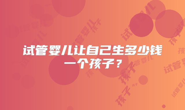 试管婴儿让自己生多少钱一个孩子？