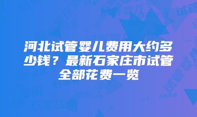河北试管婴儿费用大约多少钱？最新石家庄市试管全部花费一览
